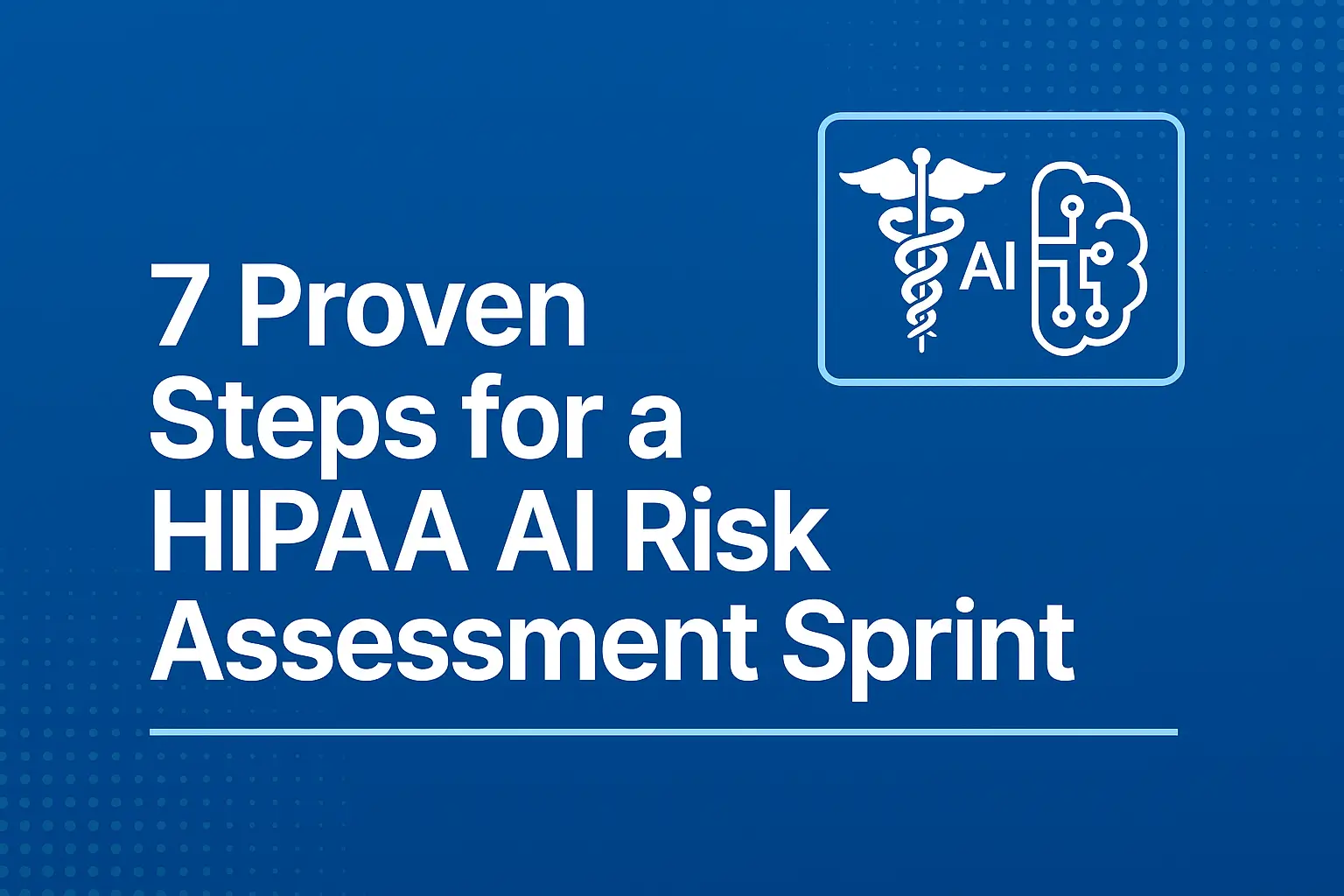 7 Proven Steps for a HIPAA AI Risk Assessment Sprint